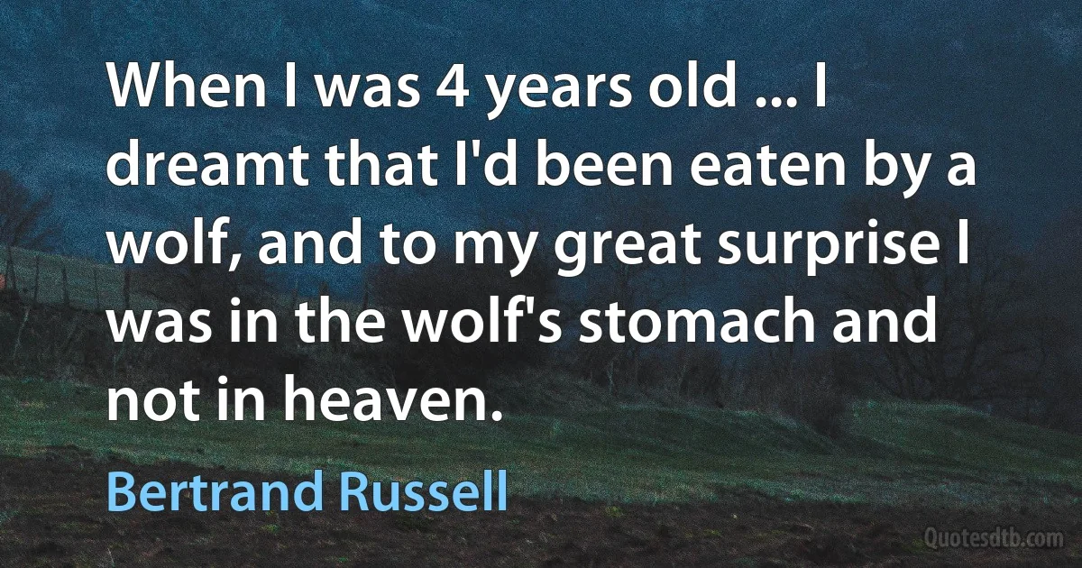 When I was 4 years old ... I dreamt that I'd been eaten by a wolf, and to my great surprise I was in the wolf's stomach and not in heaven. (Bertrand Russell)