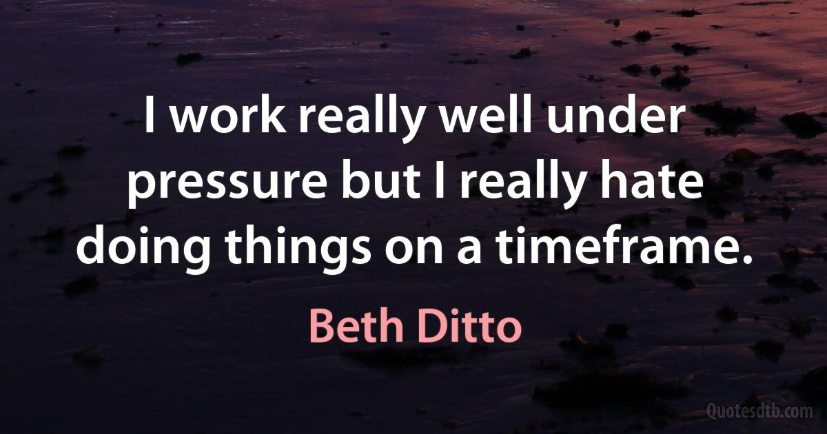 I work really well under pressure but I really hate doing things on a timeframe. (Beth Ditto)