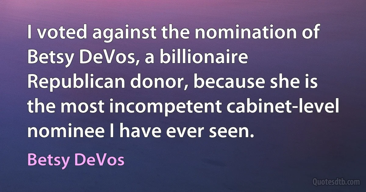 I voted against the nomination of Betsy DeVos, a billionaire Republican donor, because she is the most incompetent cabinet-level nominee I have ever seen. (Betsy DeVos)