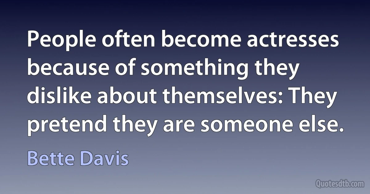 People often become actresses because of something they dislike about themselves: They pretend they are someone else. (Bette Davis)