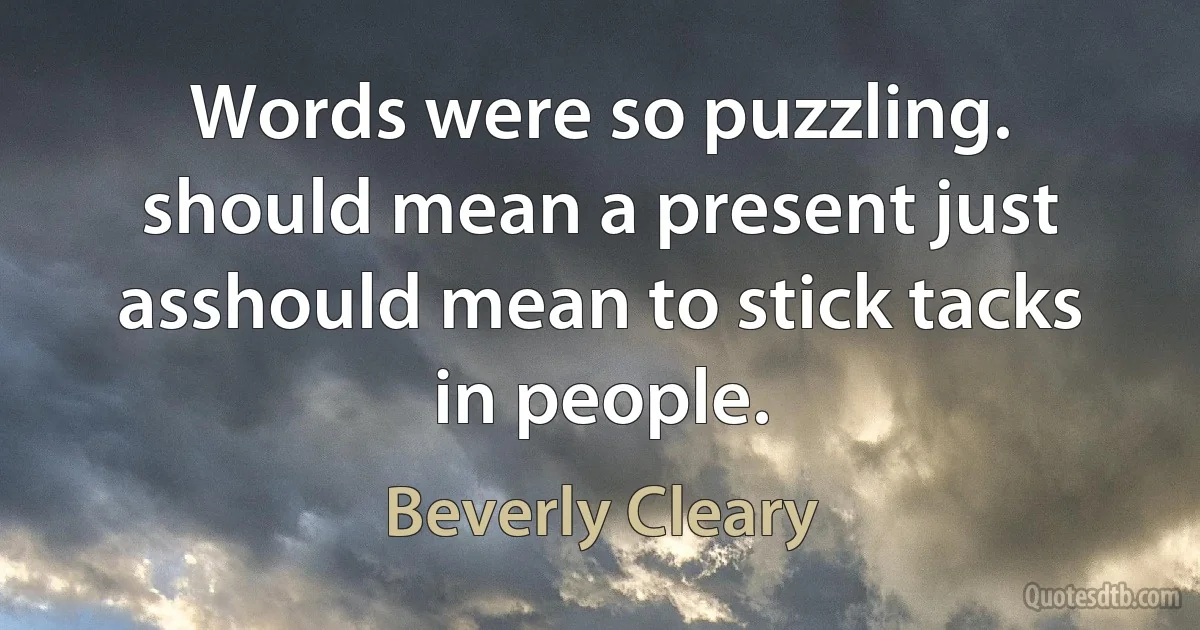 Words were so puzzling. should mean a present just asshould mean to stick tacks in people. (Beverly Cleary)