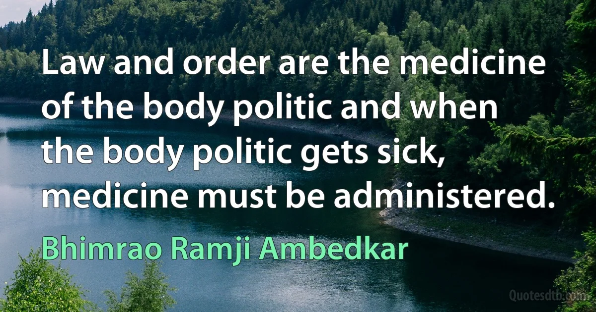 Law and order are the medicine of the body politic and when the body politic gets sick, medicine must be administered. (Bhimrao Ramji Ambedkar)