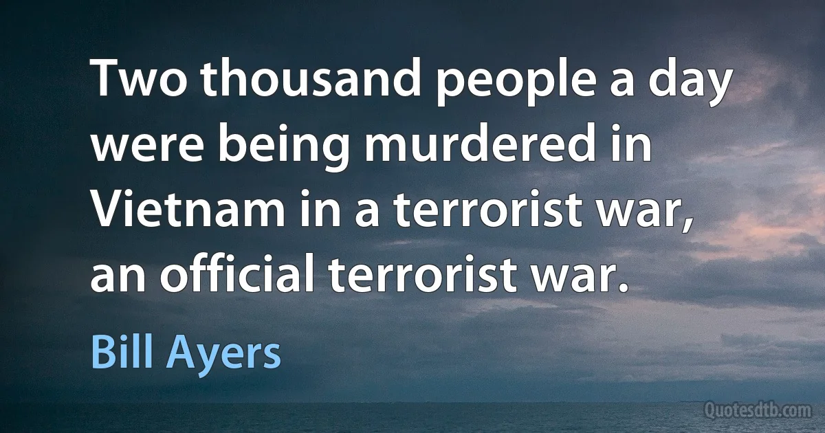 Two thousand people a day were being murdered in Vietnam in a terrorist war, an official terrorist war. (Bill Ayers)