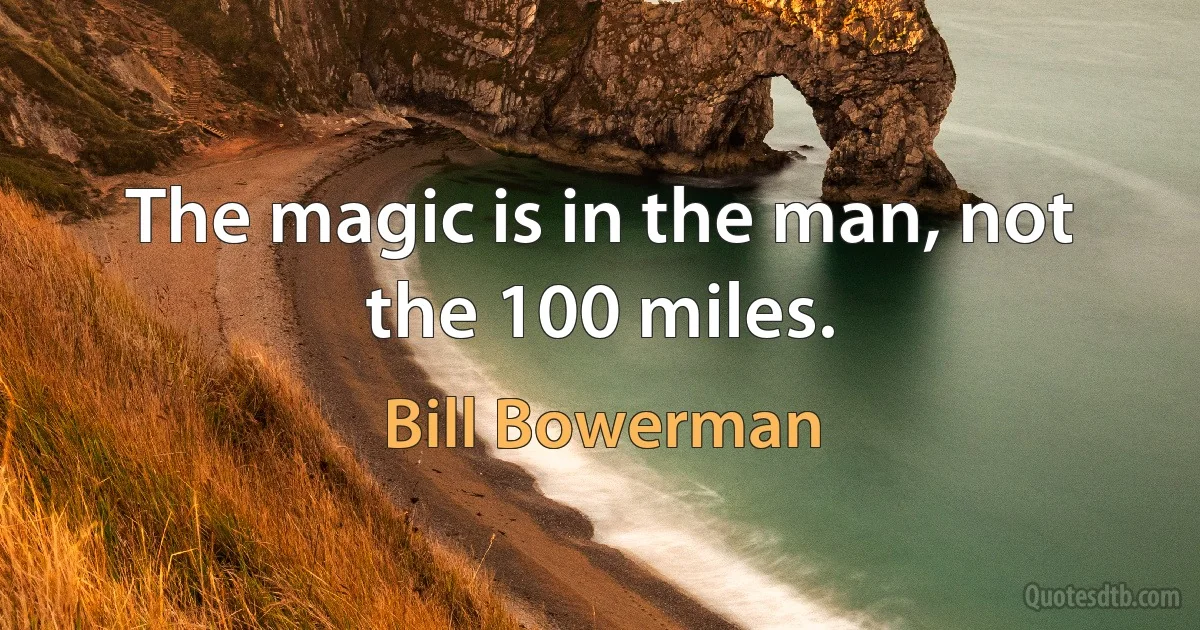 The magic is in the man, not the 100 miles. (Bill Bowerman)