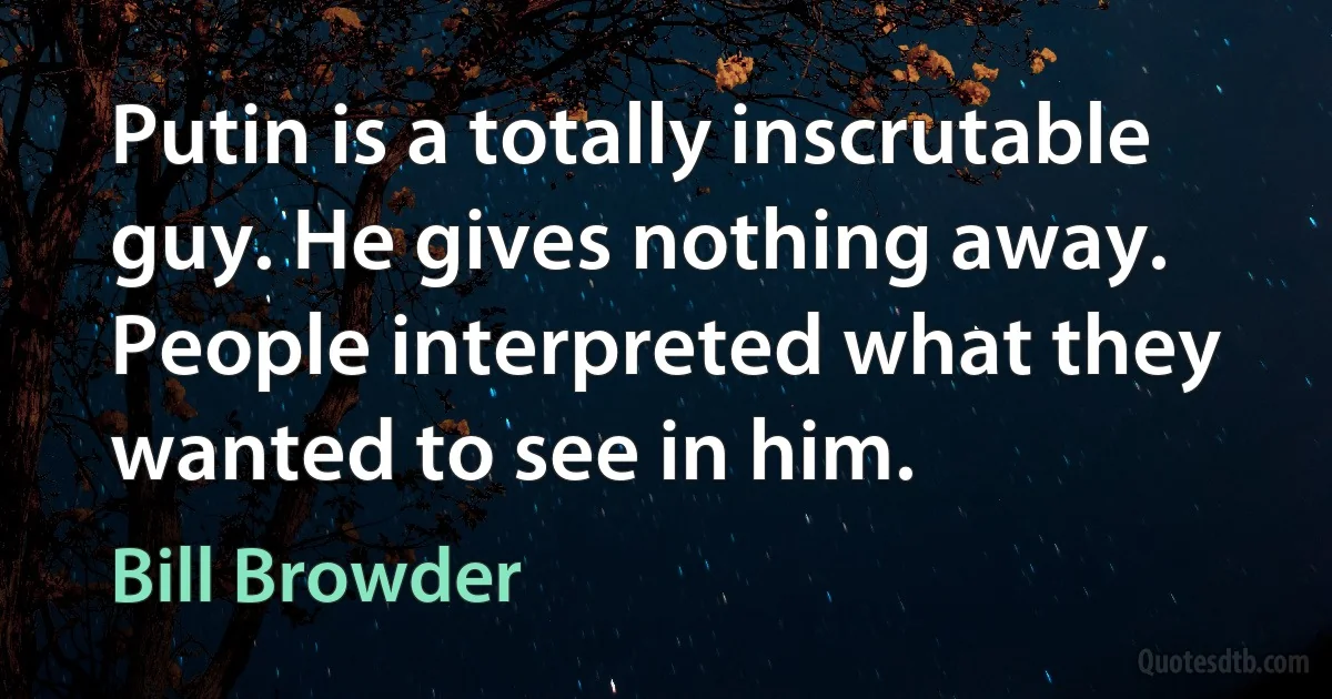 Putin is a totally inscrutable guy. He gives nothing away. People interpreted what they wanted to see in him. (Bill Browder)