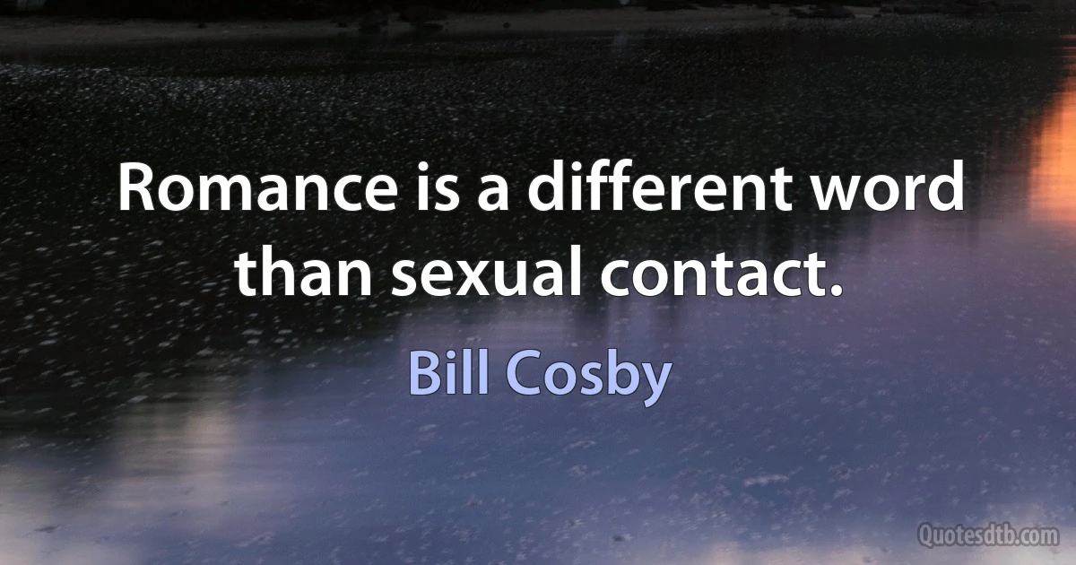 Romance is a different word than sexual contact. (Bill Cosby)