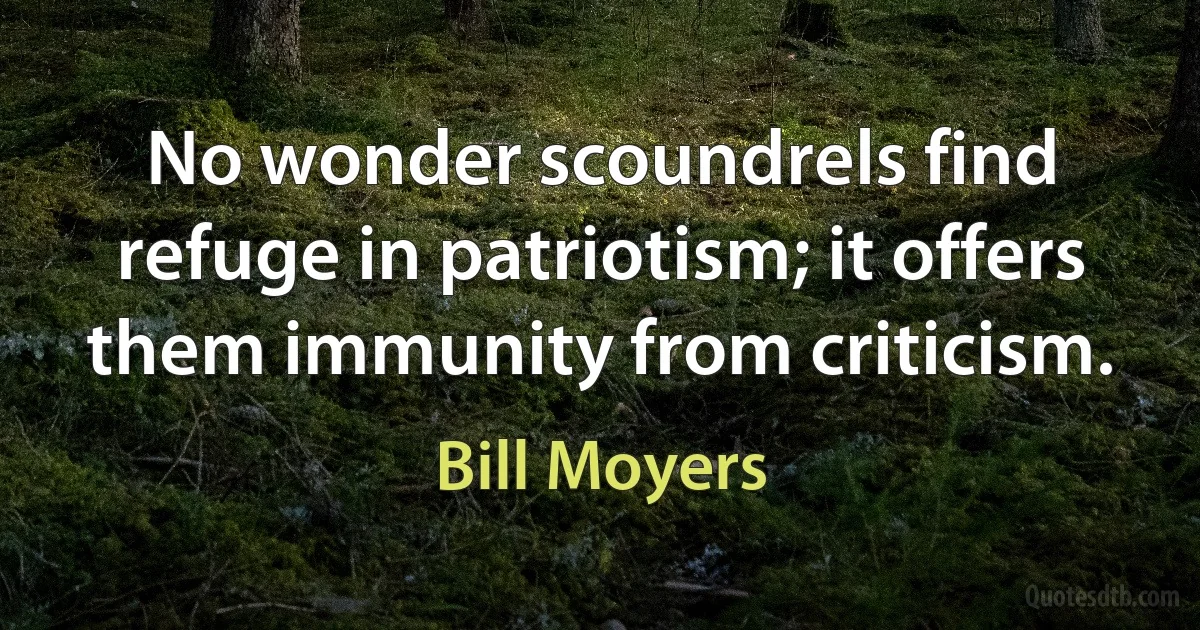 No wonder scoundrels find refuge in patriotism; it offers them immunity from criticism. (Bill Moyers)