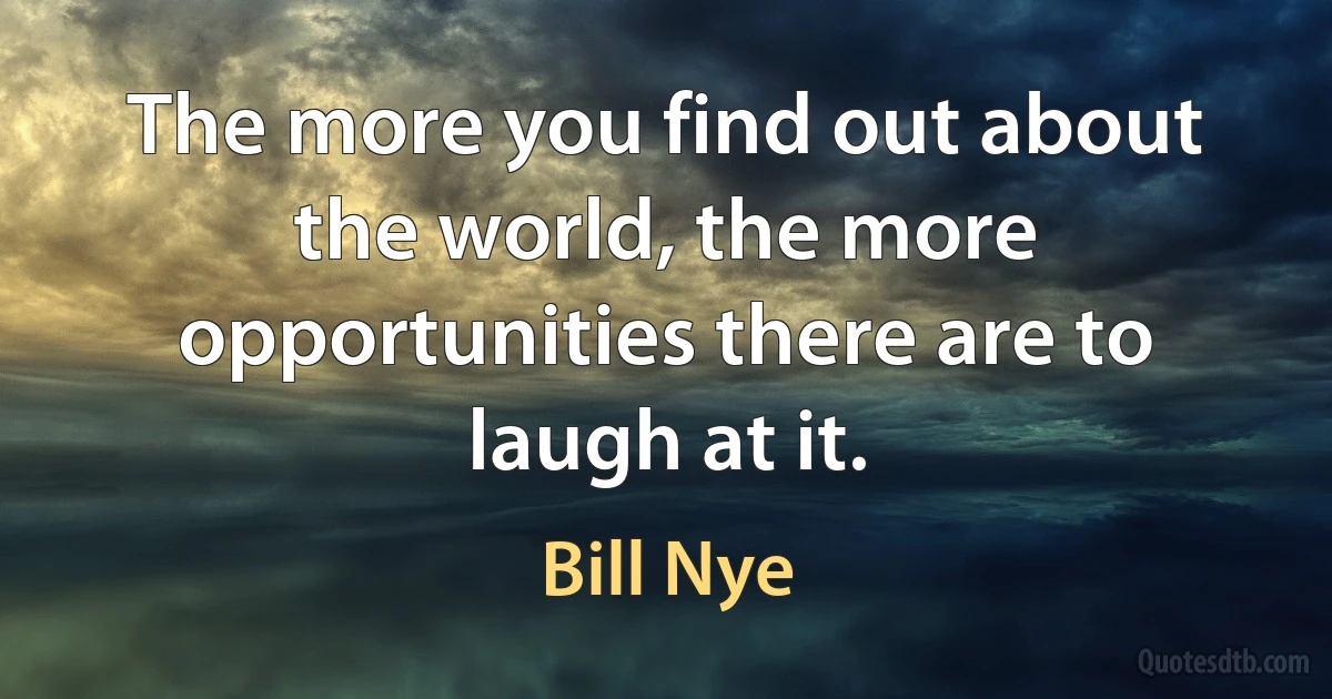 The more you find out about the world, the more opportunities there are to laugh at it. (Bill Nye)