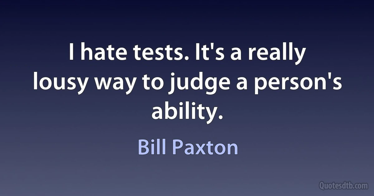 I hate tests. It's a really lousy way to judge a person's ability. (Bill Paxton)