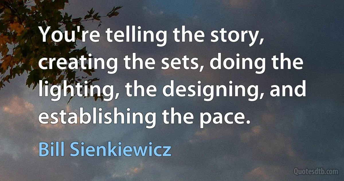 You're telling the story, creating the sets, doing the lighting, the designing, and establishing the pace. (Bill Sienkiewicz)