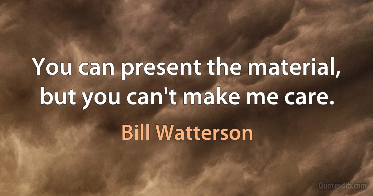 You can present the material, but you can't make me care. (Bill Watterson)