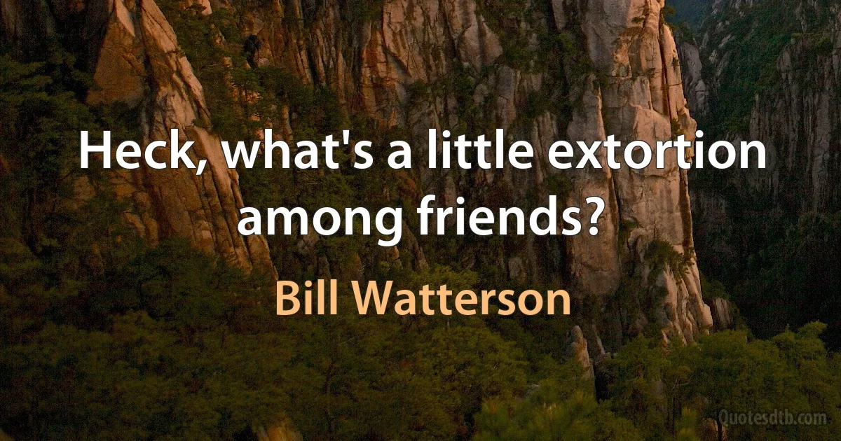 Heck, what's a little extortion among friends? (Bill Watterson)