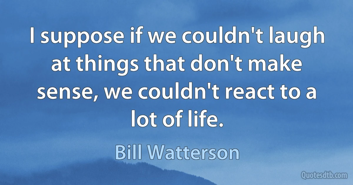 I suppose if we couldn't laugh at things that don't make sense, we couldn't react to a lot of life. (Bill Watterson)