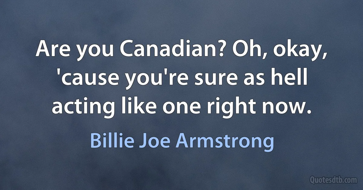 Are you Canadian? Oh, okay, 'cause you're sure as hell acting like one right now. (Billie Joe Armstrong)