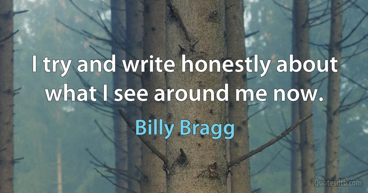 I try and write honestly about what I see around me now. (Billy Bragg)