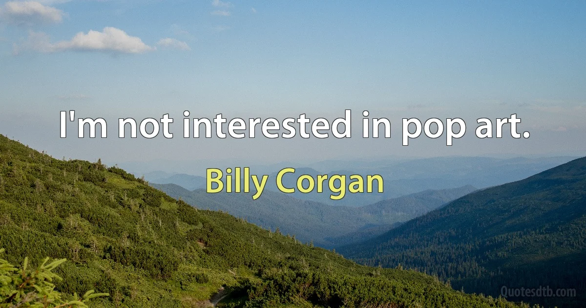 I'm not interested in pop art. (Billy Corgan)