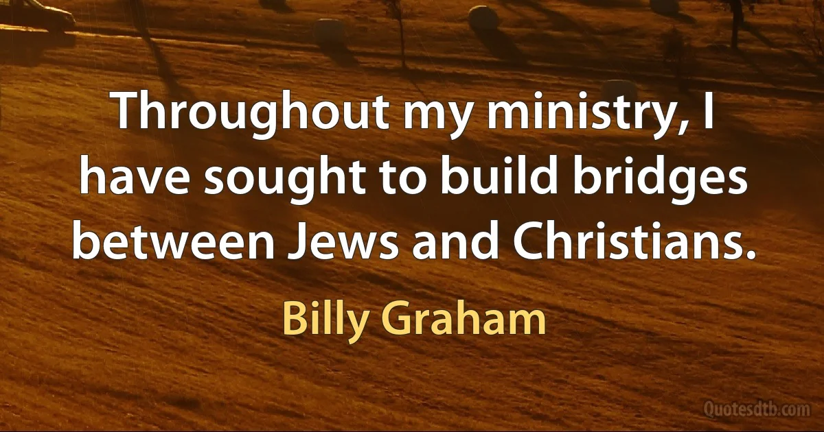 Throughout my ministry, I have sought to build bridges between Jews and Christians. (Billy Graham)