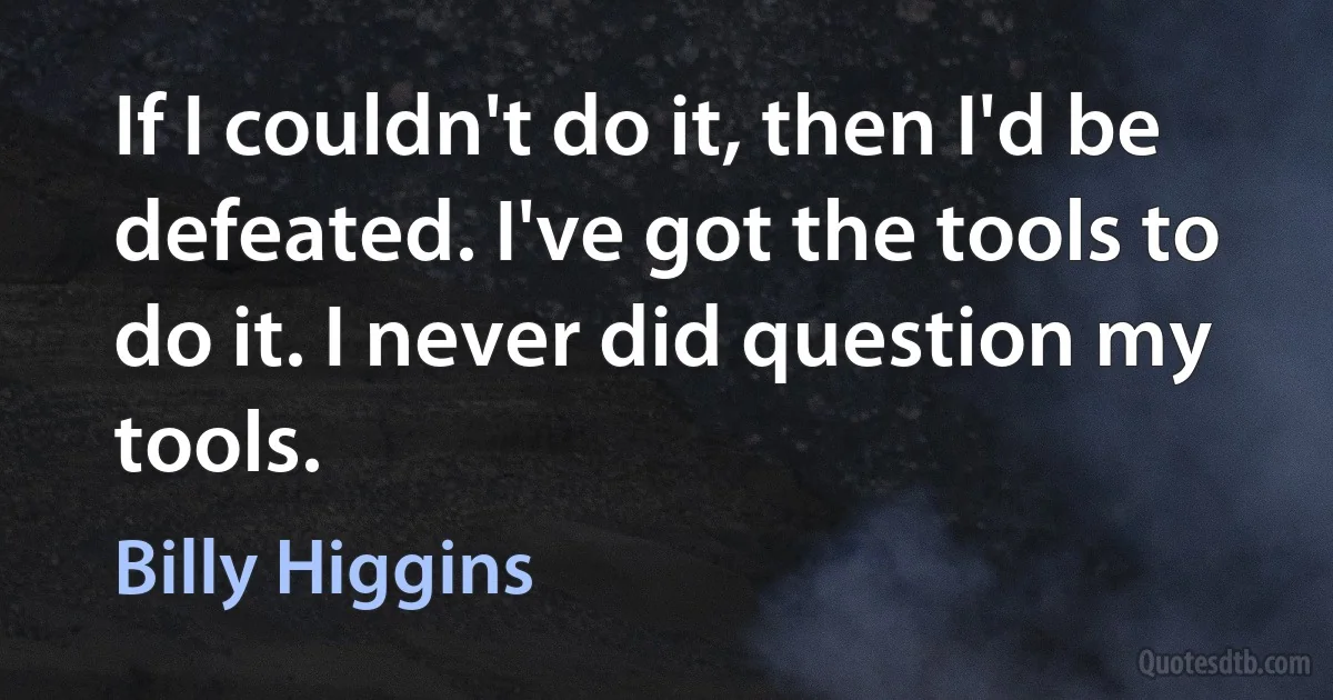 If I couldn't do it, then I'd be defeated. I've got the tools to do it. I never did question my tools. (Billy Higgins)