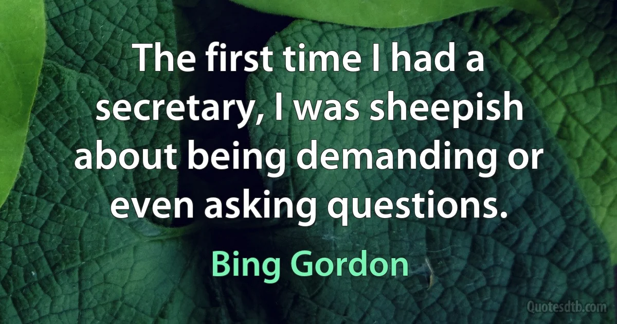 The first time I had a secretary, I was sheepish about being demanding or even asking questions. (Bing Gordon)