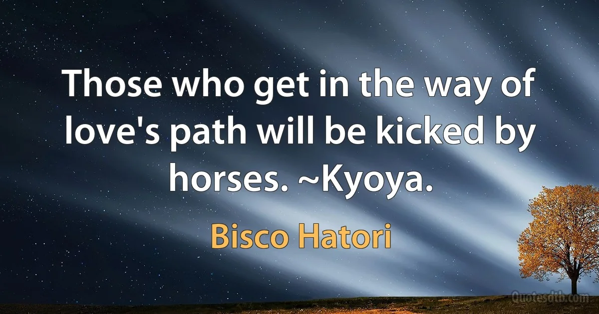 Those who get in the way of love's path will be kicked by horses. ~Kyoya. (Bisco Hatori)