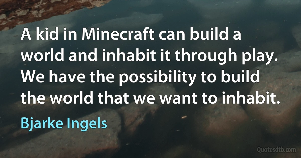 A kid in Minecraft can build a world and inhabit it through play. We have the possibility to build the world that we want to inhabit. (Bjarke Ingels)