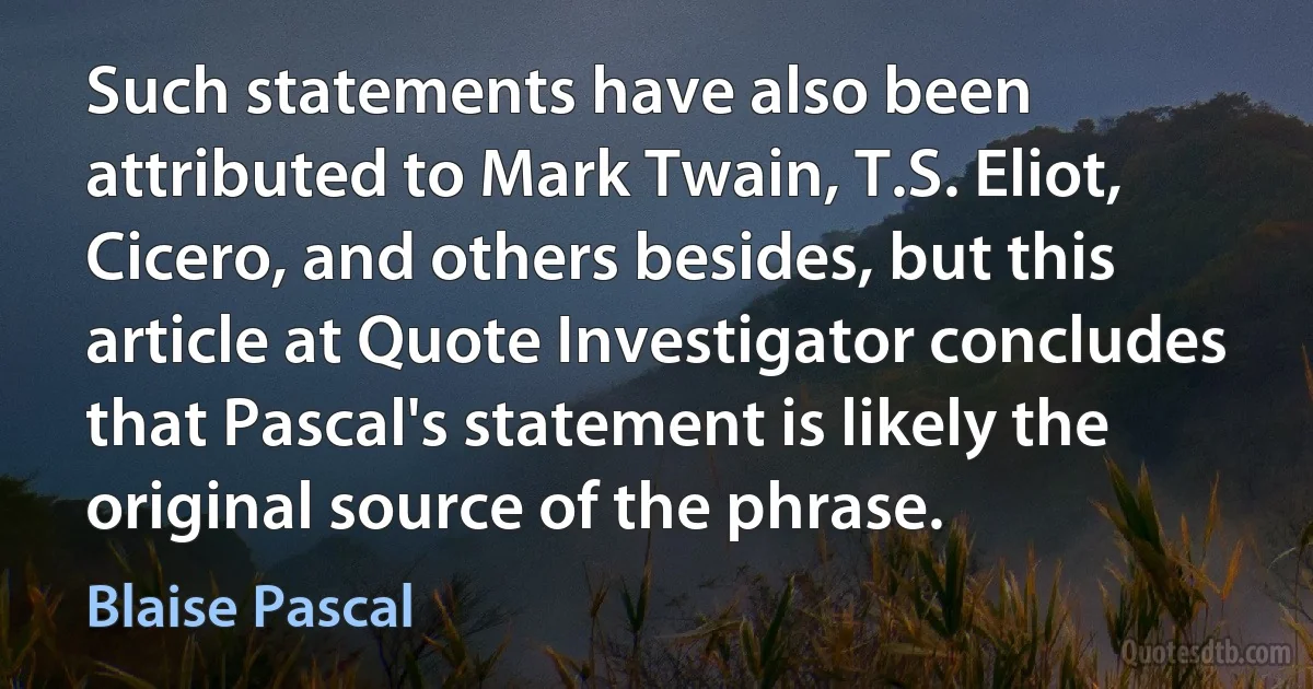 Such statements have also been attributed to Mark Twain, T.S. Eliot, Cicero, and others besides, but this article at Quote Investigator concludes that Pascal's statement is likely the original source of the phrase. (Blaise Pascal)