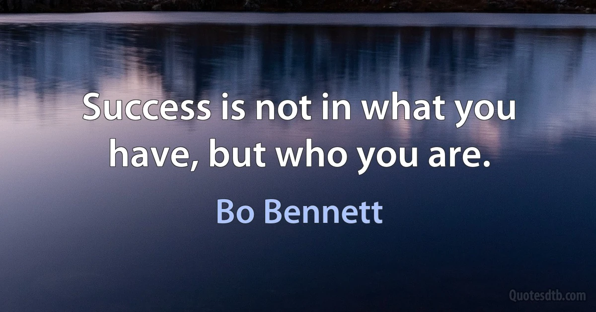 Success is not in what you have, but who you are. (Bo Bennett)