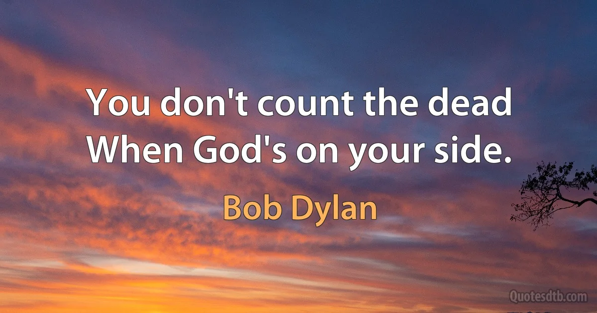 You don't count the dead When God's on your side. (Bob Dylan)