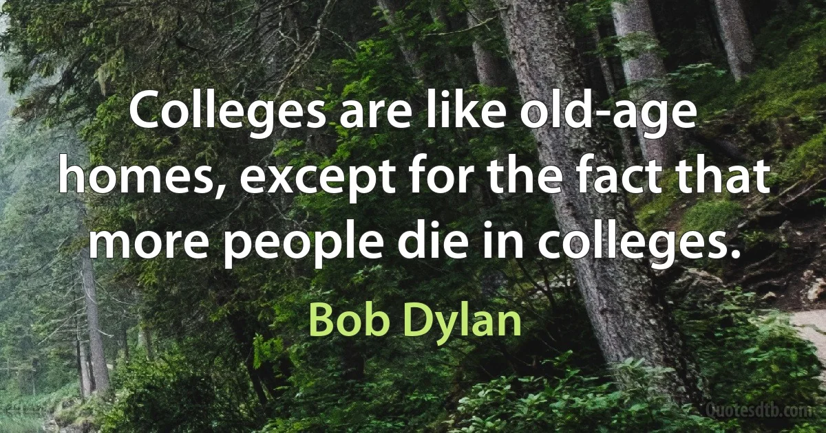 Colleges are like old-age homes, except for the fact that more people die in colleges. (Bob Dylan)