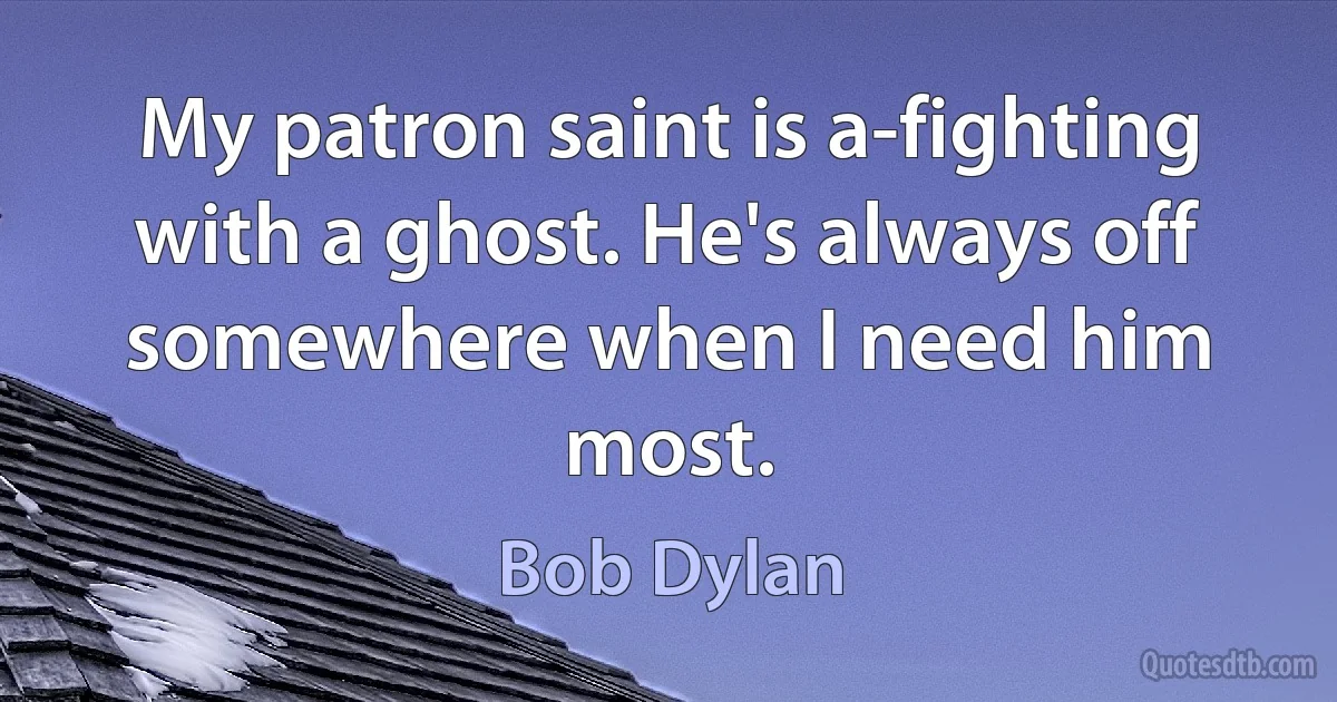 My patron saint is a-fighting with a ghost. He's always off somewhere when I need him most. (Bob Dylan)