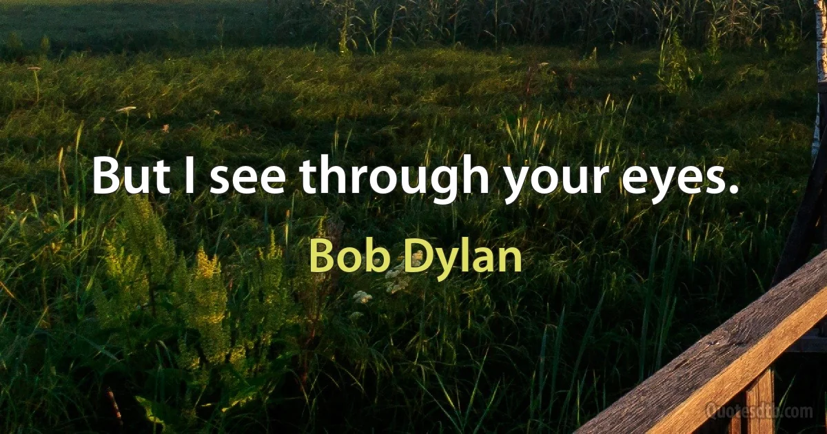 But I see through your eyes. (Bob Dylan)