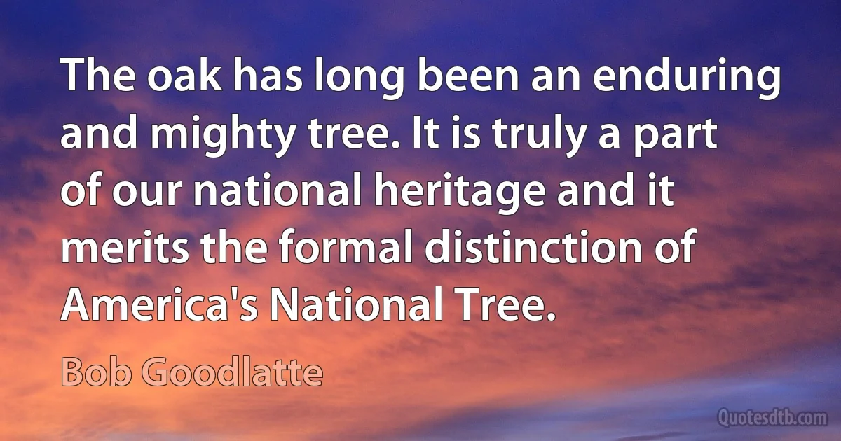 The oak has long been an enduring and mighty tree. It is truly a part of our national heritage and it merits the formal distinction of America's National Tree. (Bob Goodlatte)