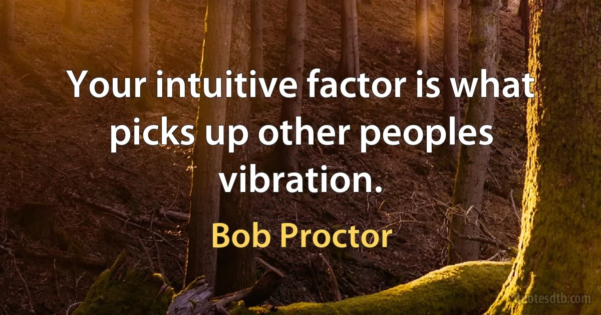 Your intuitive factor is what picks up other peoples vibration. (Bob Proctor)