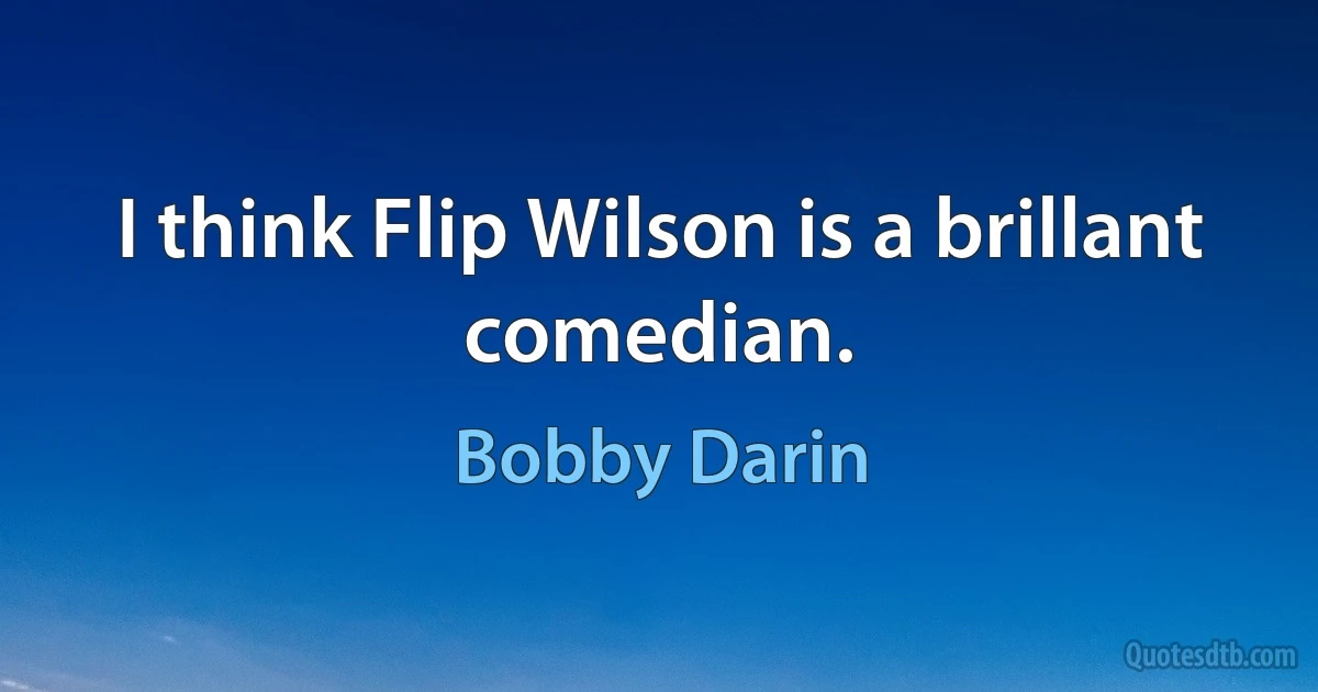 I think Flip Wilson is a brillant comedian. (Bobby Darin)