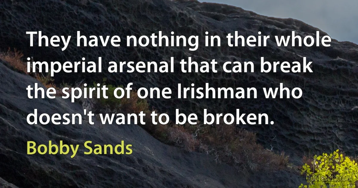 They have nothing in their whole imperial arsenal that can break the spirit of one Irishman who doesn't want to be broken. (Bobby Sands)