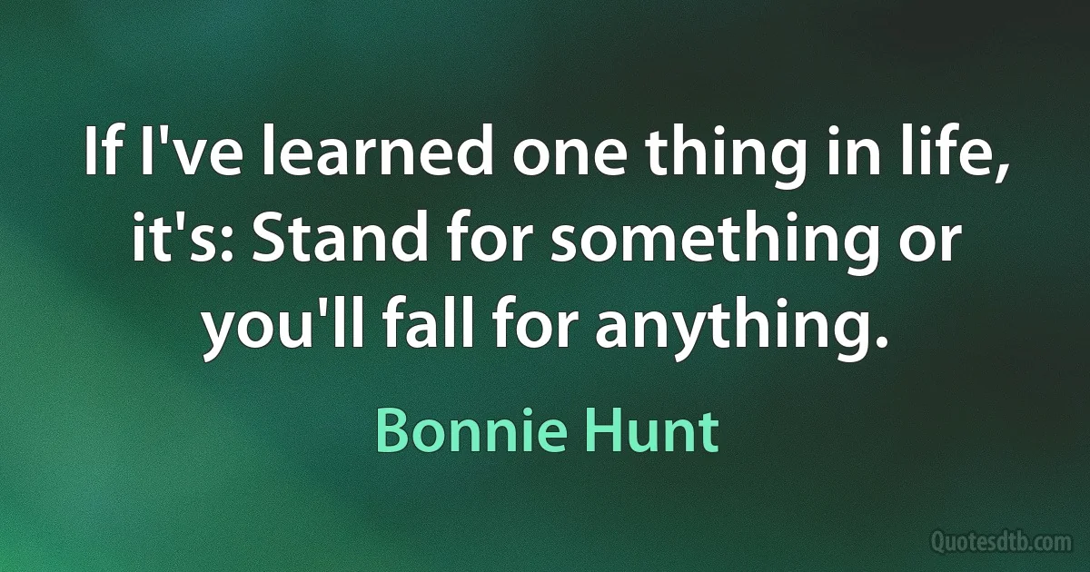 If I've learned one thing in life, it's: Stand for something or you'll fall for anything. (Bonnie Hunt)