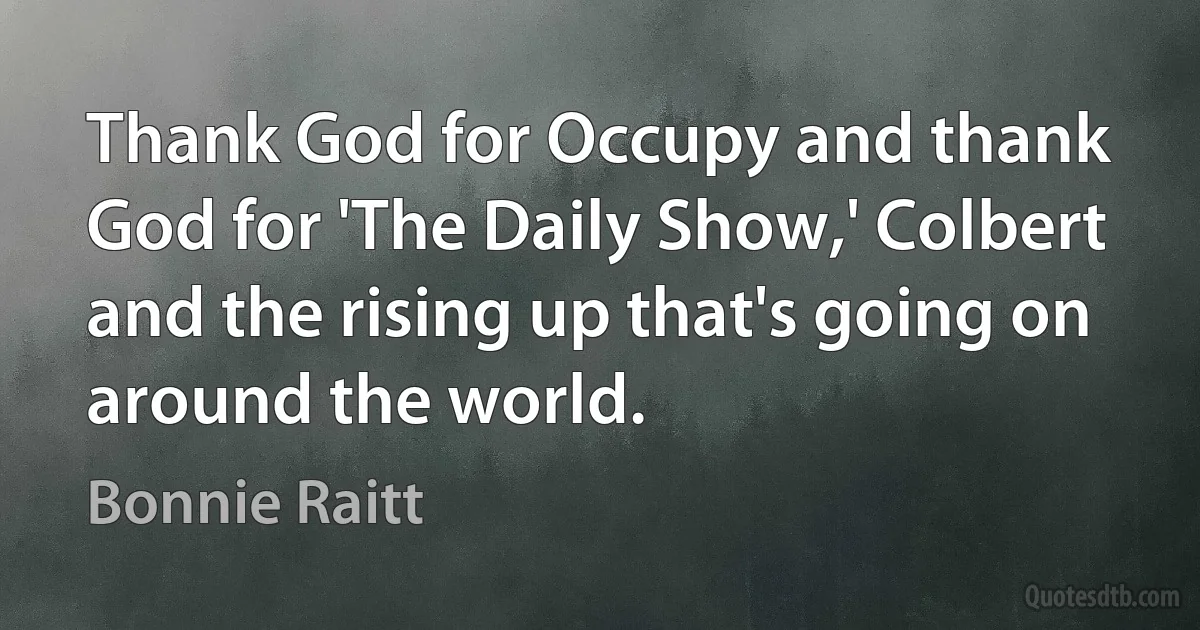 Thank God for Occupy and thank God for 'The Daily Show,' Colbert and the rising up that's going on around the world. (Bonnie Raitt)