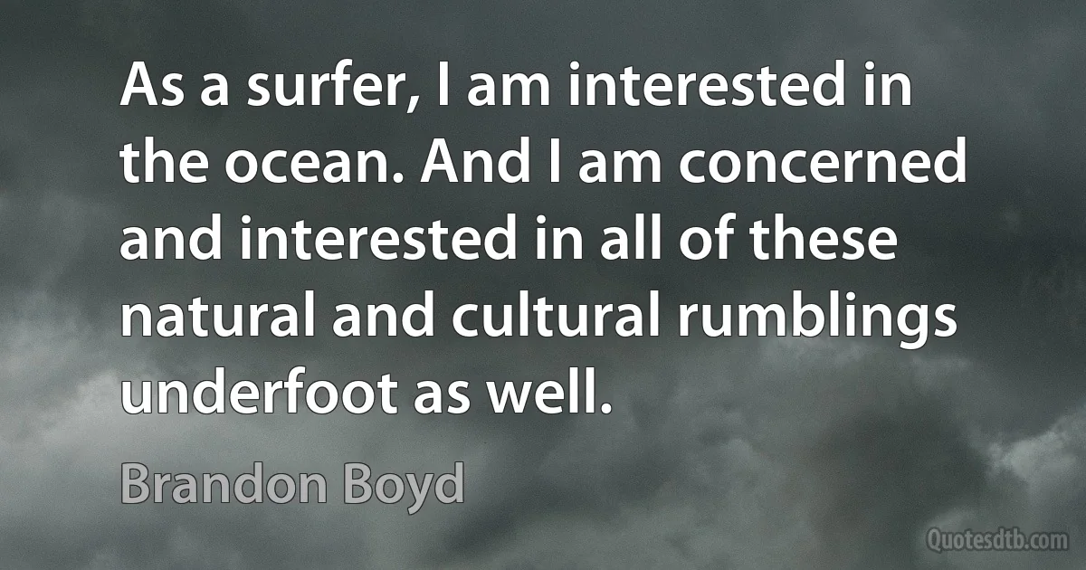 As a surfer, I am interested in the ocean. And I am concerned and interested in all of these natural and cultural rumblings underfoot as well. (Brandon Boyd)