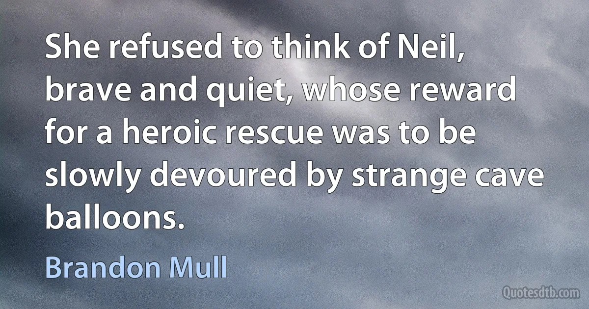 She refused to think of Neil, brave and quiet, whose reward for a heroic rescue was to be slowly devoured by strange cave balloons. (Brandon Mull)