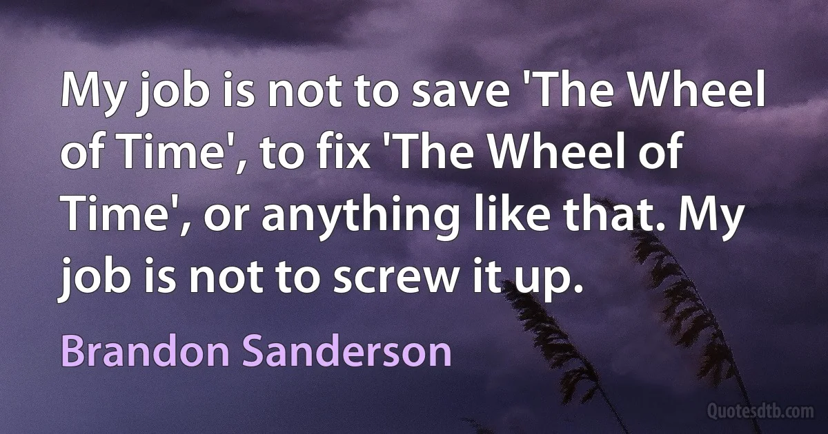 My job is not to save 'The Wheel of Time', to fix 'The Wheel of Time', or anything like that. My job is not to screw it up. (Brandon Sanderson)