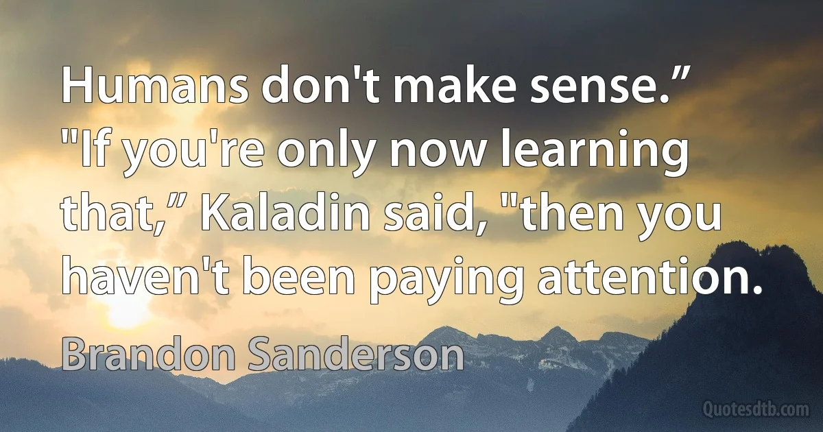 Humans don't make sense.”
"If you're only now learning that,” Kaladin said, "then you haven't been paying attention. (Brandon Sanderson)