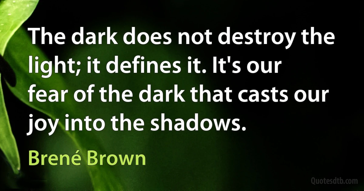 The dark does not destroy the light; it defines it. It's our fear of the dark that casts our joy into the shadows. (Brené Brown)