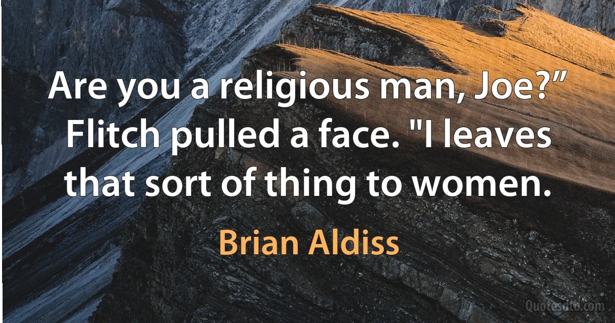 Are you a religious man, Joe?”
Flitch pulled a face. "I leaves that sort of thing to women. (Brian Aldiss)