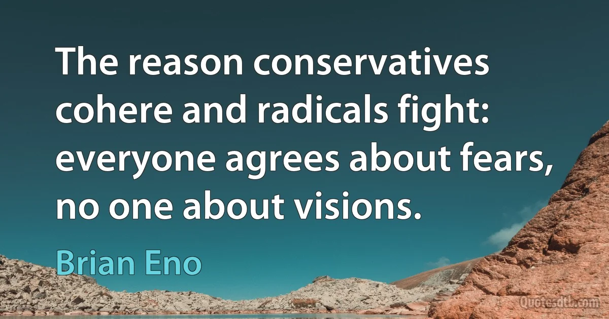 The reason conservatives cohere and radicals fight: everyone agrees about fears, no one about visions. (Brian Eno)