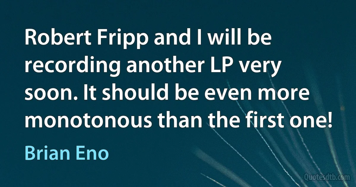 Robert Fripp and I will be recording another LP very soon. It should be even more monotonous than the first one! (Brian Eno)