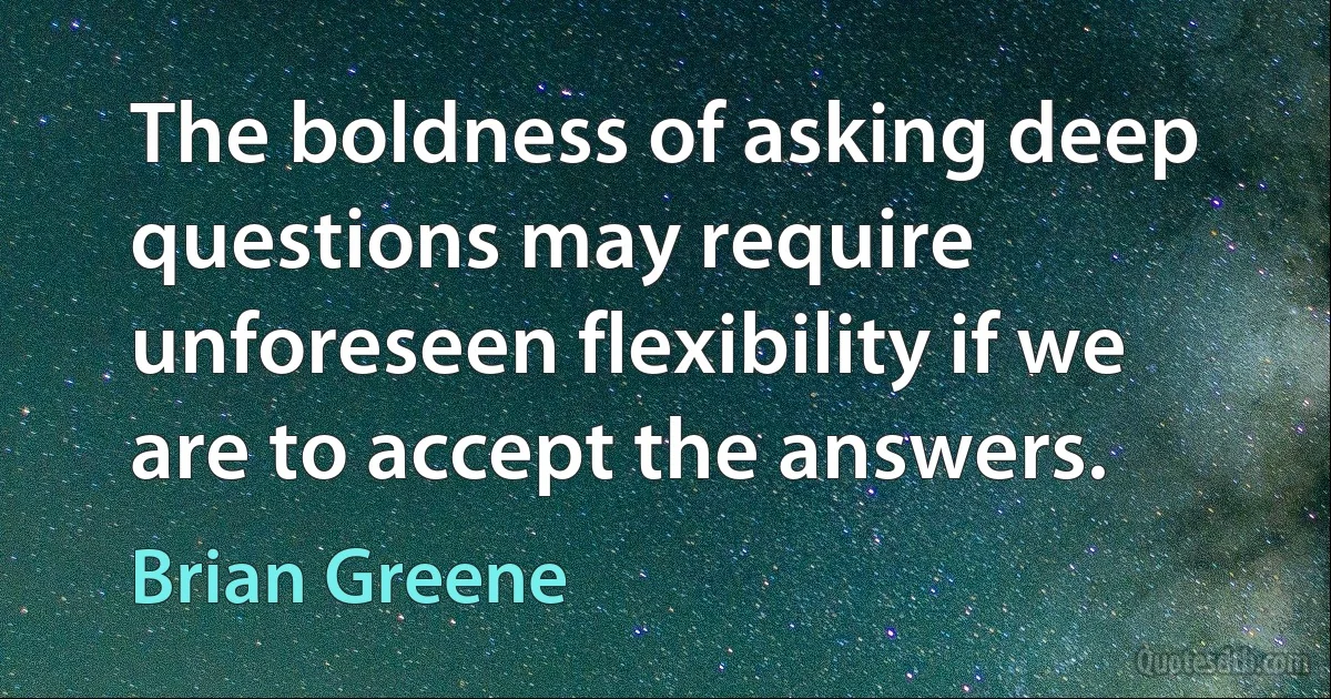 The boldness of asking deep questions may require unforeseen flexibility if we are to accept the answers. (Brian Greene)