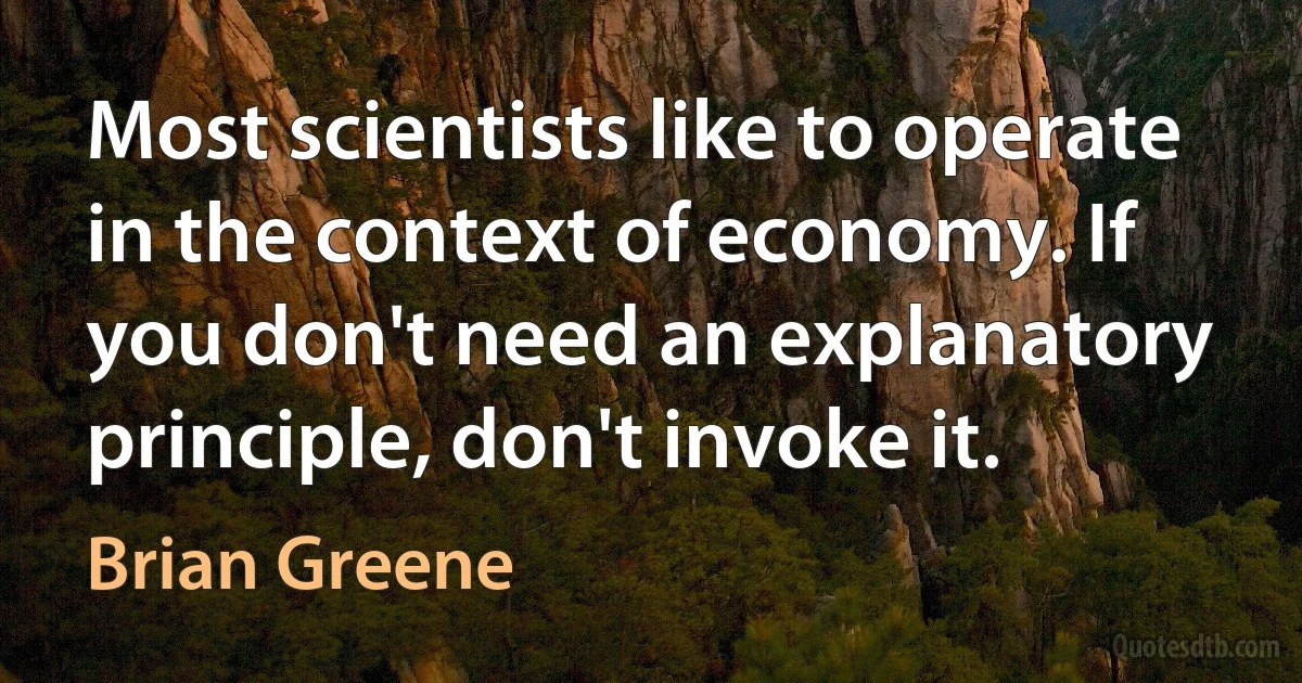 Most scientists like to operate in the context of economy. If you don't need an explanatory principle, don't invoke it. (Brian Greene)