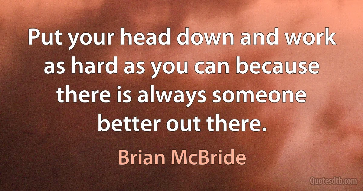 Put your head down and work as hard as you can because there is always someone better out there. (Brian McBride)