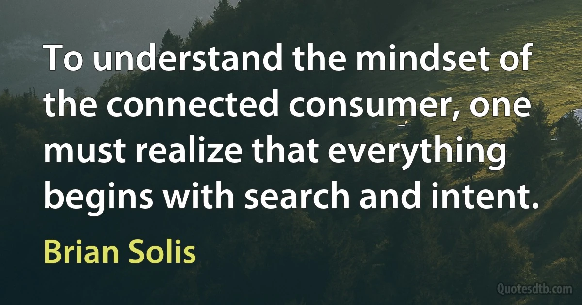 To understand the mindset of the connected consumer, one must realize that everything begins with search and intent. (Brian Solis)