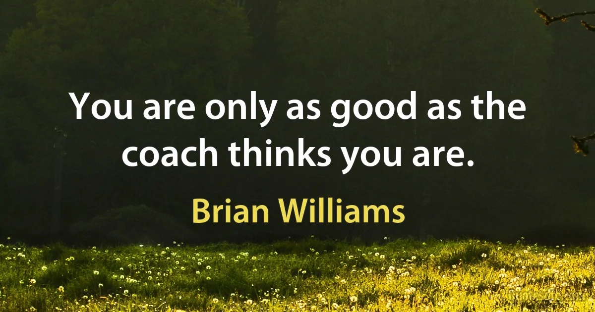 You are only as good as the coach thinks you are. (Brian Williams)